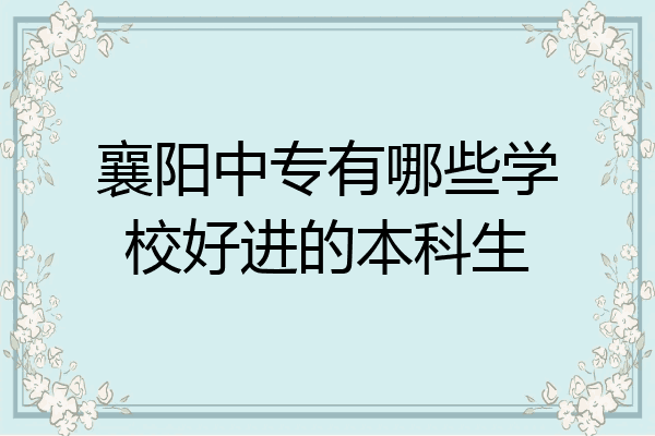 襄阳中专有哪些学校好进的本科生