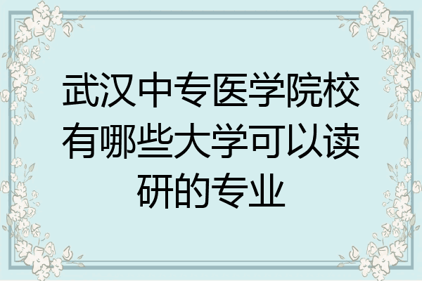 武汉中专医学院校有哪些大学可以读研的专业