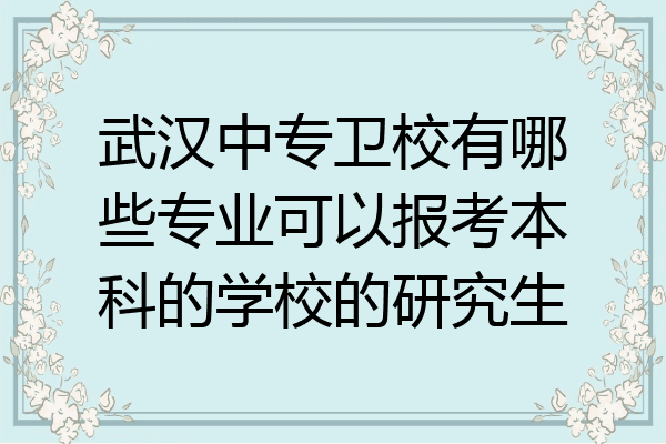 武汉中专卫校有哪些专业可以报考本科的学校的研究生