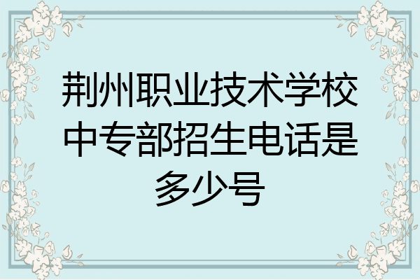 荆州职业技术学校中专部招生电话是多少号