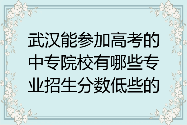 武汉能参加高考的中专院校有哪些专业招生分数低些的
