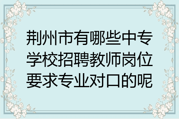 荆州市有哪些中专学校招聘教师岗位要求专业对口的呢