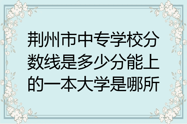 荆州市中专学校分数线是多少分能上的一本大学是哪所