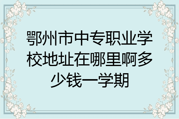 鄂州市中专职业学校地址在哪里啊多少钱一学期