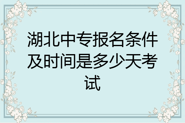 湖北中专报名条件及时间是多少天考试