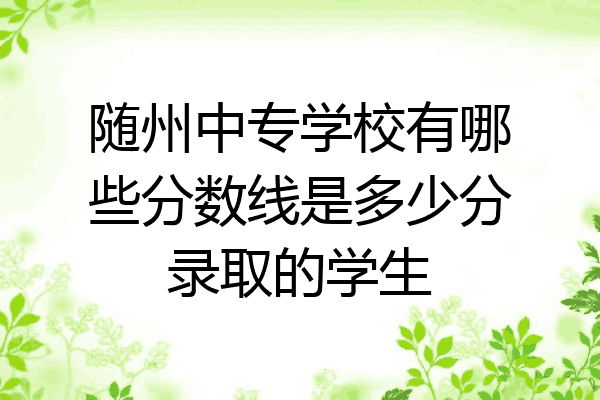 随州中专学校有哪些分数线是多少分录取的学生