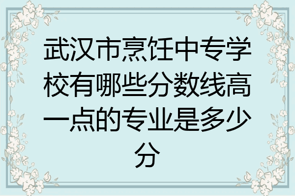武汉市烹饪中专学校有哪些分数线高一点的专业是多少分
