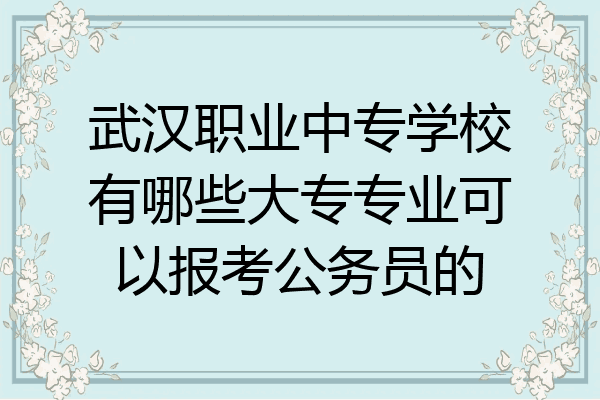 武汉职业中专学校有哪些大专专业可以报考公务员的