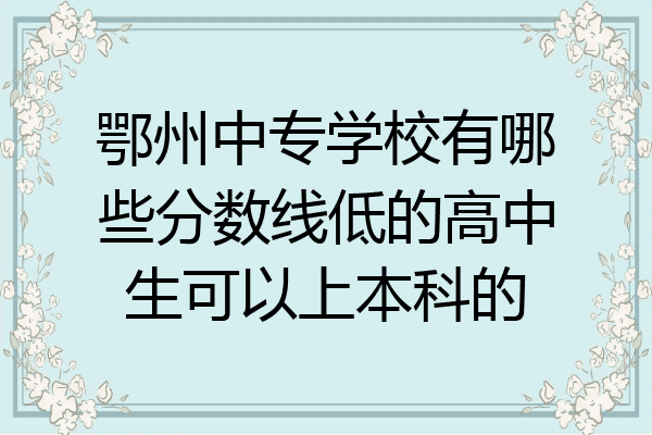 鄂州中专学校有哪些分数线低的高中生可以上本科的