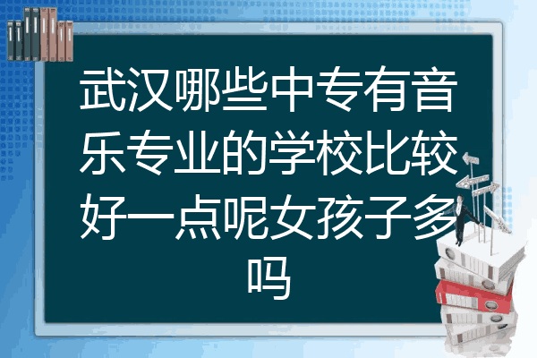 武汉哪些中专有音乐专业的学校比较好一点呢女孩子多吗
