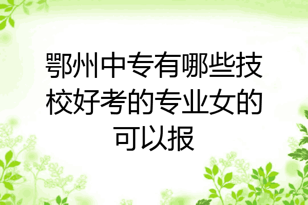 鄂州中专有哪些技校好考的专业女的可以报