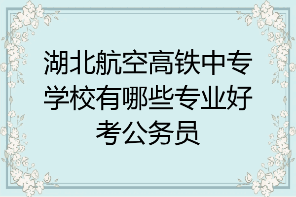 湖北航空高铁中专学校有哪些专业好考公务员