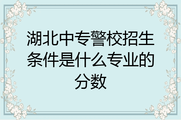 湖北中专警校招生条件是什么专业的分数