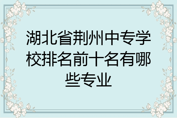 湖北省荆州中专学校排名前十名有哪些专业