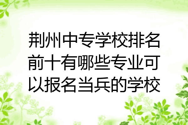 荆州中专学校排名前十有哪些专业可以报名当兵的学校