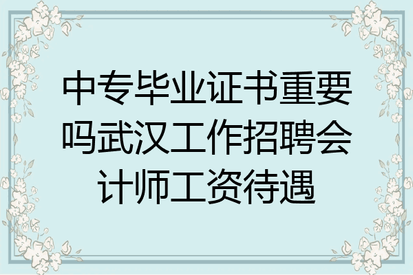 中专毕业证书重要吗武汉工作招聘会计师工资待遇