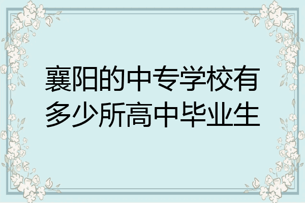 襄阳的中专学校有多少所高中毕业生