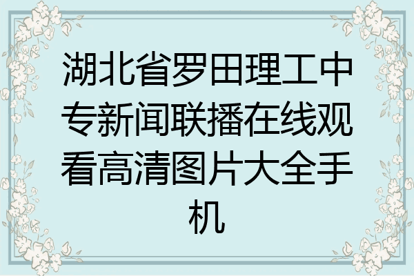 湖北省罗田理工中专新闻联播在线观看高清图片大全手机