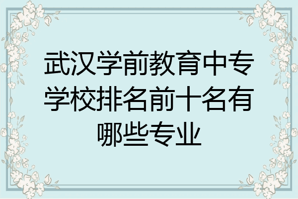 武汉学前教育中专学校排名前十名有哪些专业