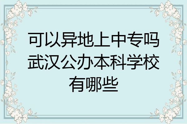 可以异地上中专吗武汉公办本科学校有哪些