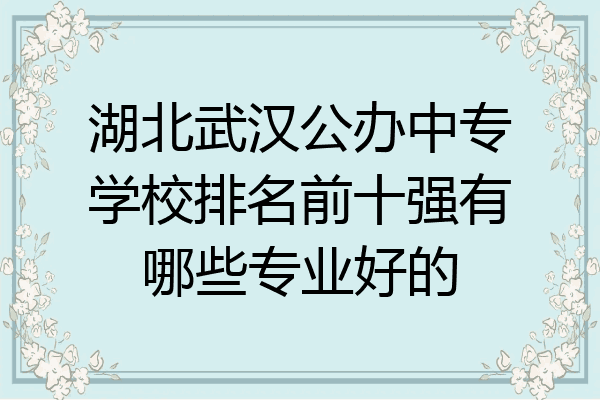 湖北武汉公办中专学校排名前十强有哪些专业好的
