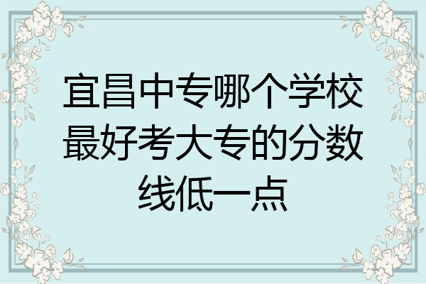 宜昌中专哪个学校最好考大专的分数线低一点