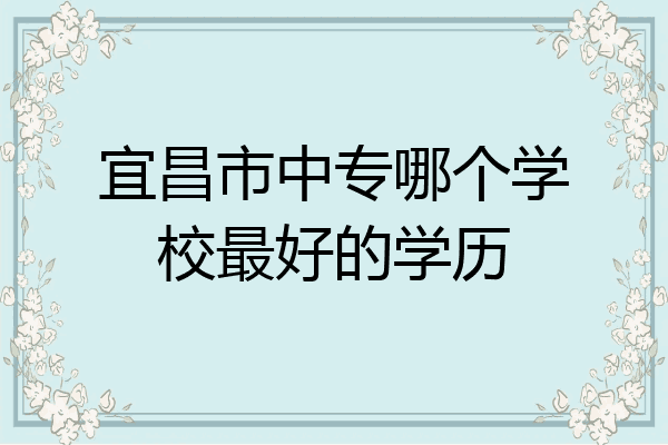 宜昌市中专哪个学校最好的学历