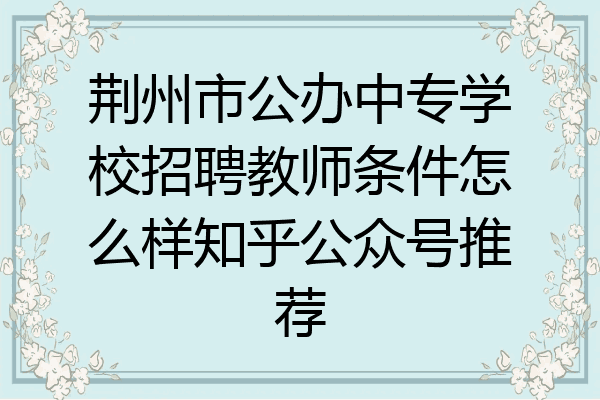 荆州市公办中专学校招聘教师条件怎么样知乎公众号推荐