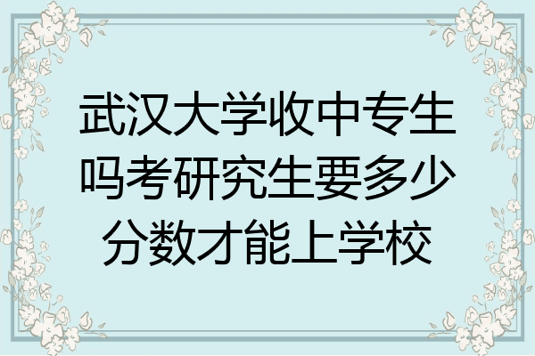 武汉大学收中专生吗考研究生要多少分数才能上学校