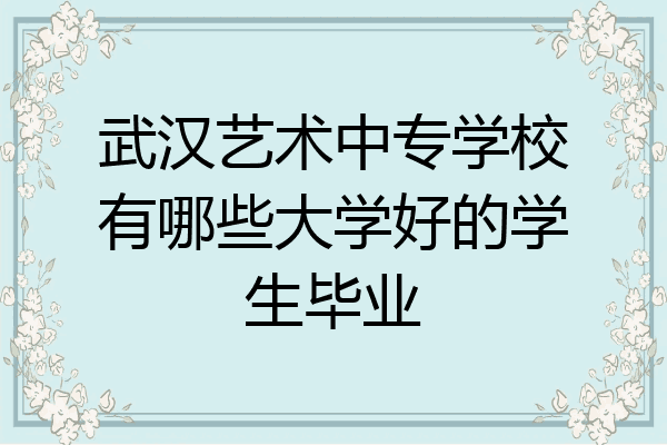 武汉艺术中专学校有哪些大学好的学生毕业