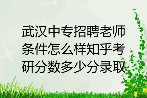 武汉中专招聘老师条件怎么样知乎考研分数多少分录取