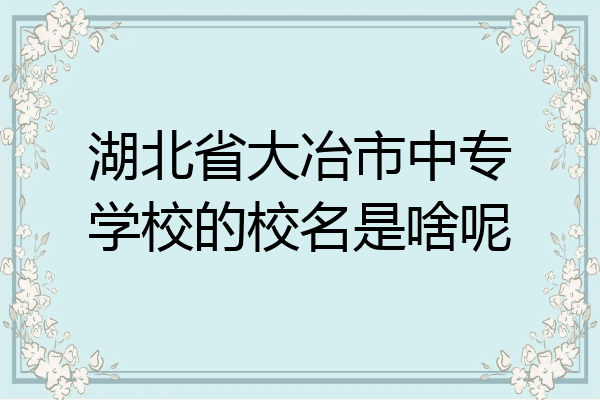 湖北省大冶市中专学校的校名是啥呢