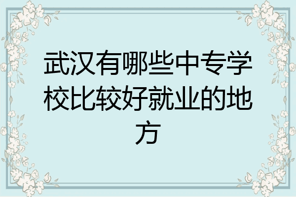武汉有哪些中专学校比较好就业的地方