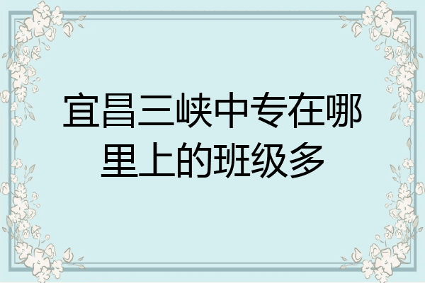 宜昌三峡中专在哪里上的班级多