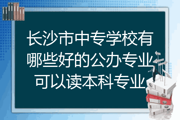 长沙市中专学校有哪些好的公办专业可以读本科专业