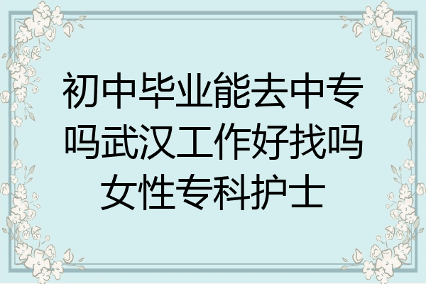 初中毕业能去中专吗武汉工作好找吗女性专科护士