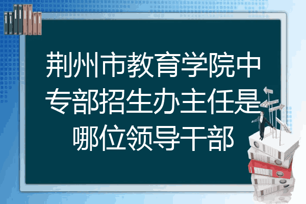 荆州市教育学院中专部招生办主任是哪位领导干部