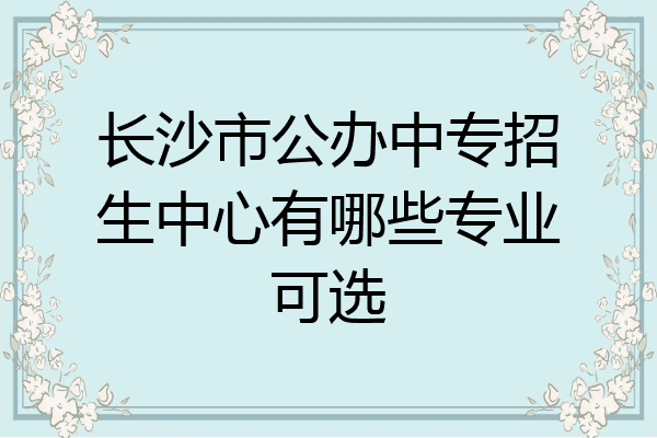 长沙市公办中专招生中心有哪些专业可选