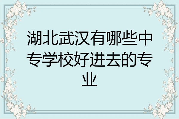 湖北武汉有哪些中专学校好进去的专业
