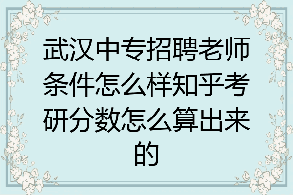 武汉中专招聘老师条件怎么样知乎考研分数怎么算出来的