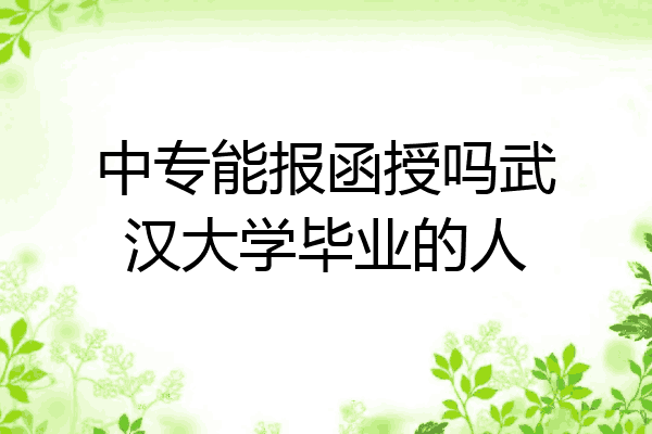 中专能报函授吗武汉大学毕业的人