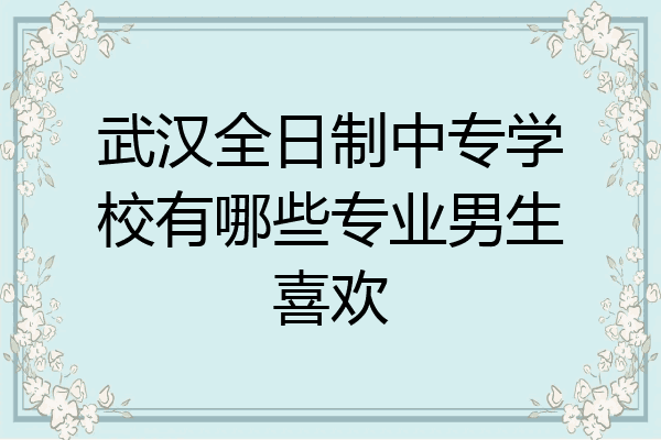 武汉全日制中专学校有哪些专业男生喜欢