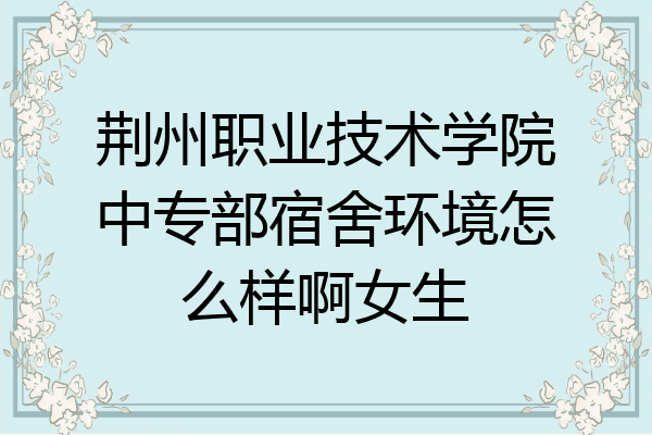 荆州职业技术学院中专部宿舍环境怎么样啊女生