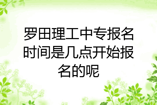 罗田理工中专报名时间是几点开始报名的呢