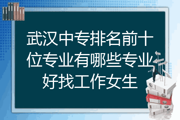 武汉中专排名前十位专业有哪些专业好找工作女生