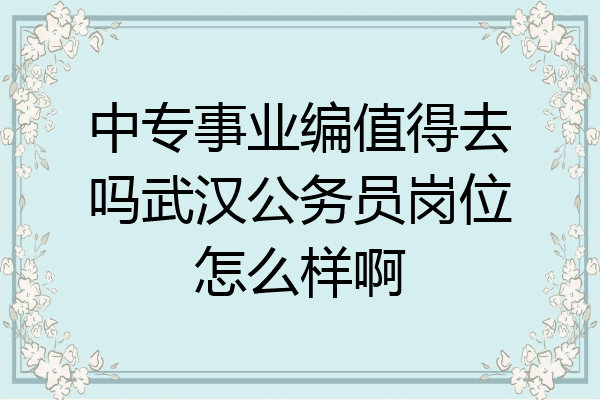 中专事业编值得去吗武汉公务员岗位怎么样啊