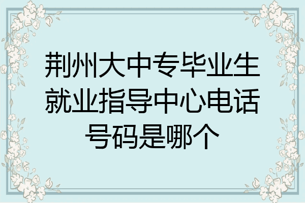 荆州大中专毕业生就业指导中心电话号码是哪个