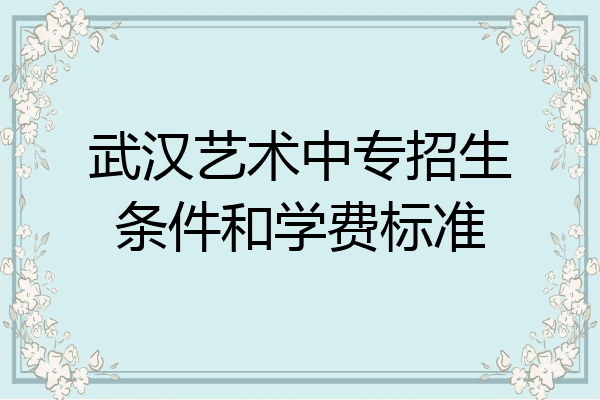 武汉艺术中专招生条件和学费标准