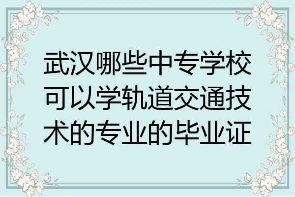 武汉哪些中专学校可以学轨道交通技术的专业的毕业证