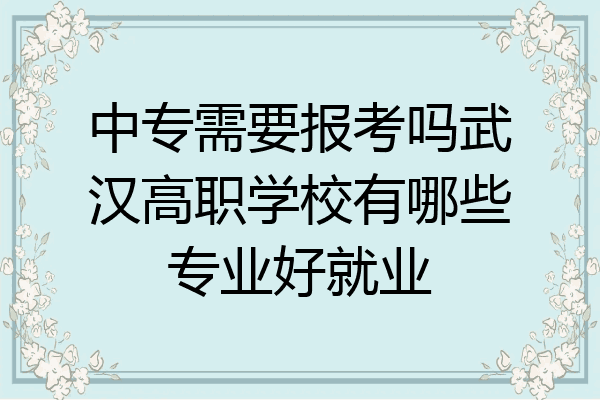 中专需要报考吗武汉高职学校有哪些专业好就业